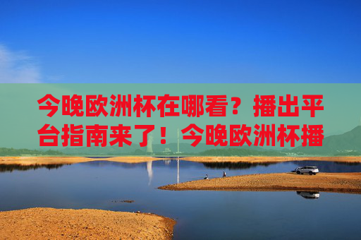 今晚欧洲杯在哪看?播出平台指南来了!今晚欧洲杯播出平台指南