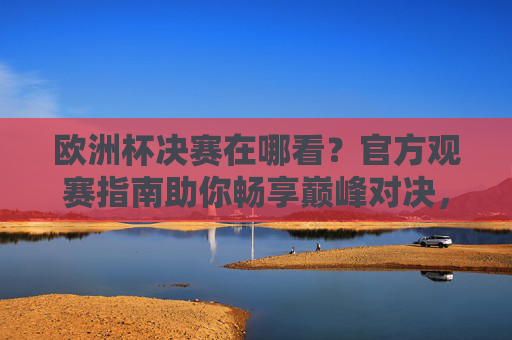 欧洲杯决赛在哪看？官方观赛指南助你畅享巅峰对决，欧洲杯决赛官方观赛指南，畅享巅峰对决