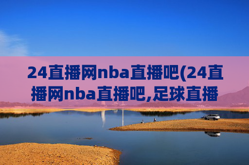 24直播网nba直播吧(24直播网nba直播吧,足球直播五大联赛)24直播网NBA足球直播吧