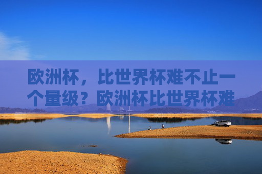欧洲杯,比世界杯难不止一个量级?欧洲杯比世界杯难不止一个量级?