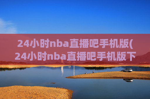 24小时nba直播吧手机版(24小时nba直播吧手机版下载)24小时NBA直播吧手机版下载