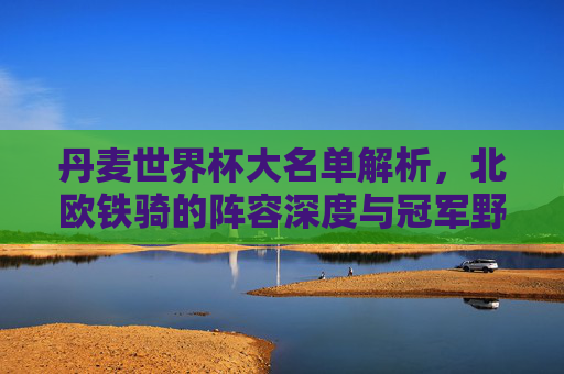 丹麦世界杯大名单解析，北欧铁骑的阵容深度与冠军野心，丹麦世界杯大名单解析，北欧铁骑的阵容深度与冠军野心