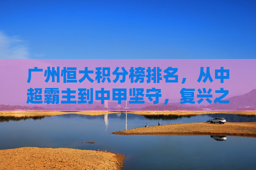 广州恒大积分榜排名，从中超霸主到中甲坚守，复兴之路在何方？广州恒大，霸主跌落中甲，复兴路向何方？