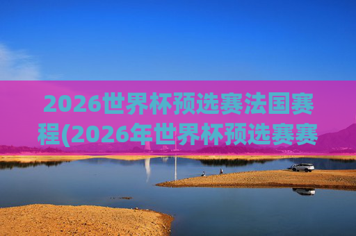 2026世界杯预选赛法国赛程(2026年世界杯预选赛赛程)