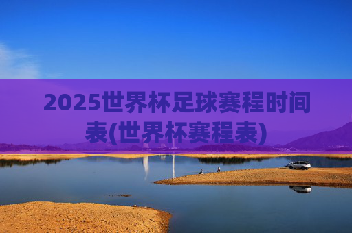 2025世界杯足球赛程时间表(世界杯赛程表)