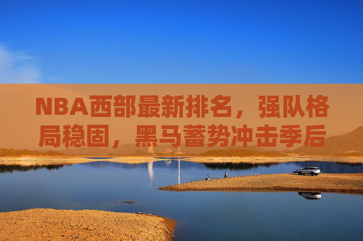 NBA西部最新排名,强队格局稳固,黑马蓄势冲击季后赛,NBA西部最新排名,强队格局稳固,黑马蓄势冲击季后赛