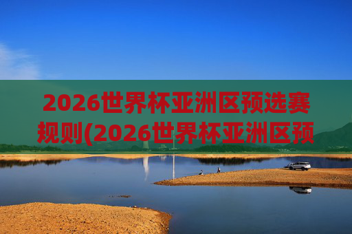 2026世界杯亚洲区预选赛规则(2026世界杯亚洲区预选赛规则详解)