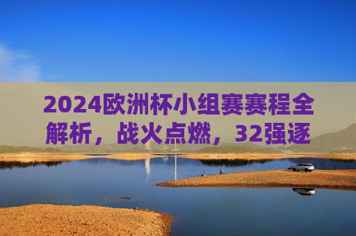 2024欧洲杯小组赛赛程全解析,战火点燃,32强逐梦欧洲之巅
