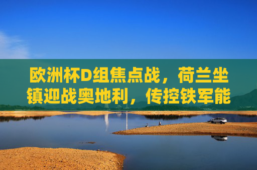 欧洲杯D组焦点战，荷兰坐镇迎战奥地利，传控铁军能否碾压德甲帮？欧洲杯D组焦点战，荷兰传控铁军主场迎战德甲帮，能否碾压？