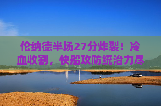 伦纳德半场27分炸裂！冷血收割，快船攻防统治力尽显，伦纳德半场27分冷血收割，快船攻防统治力尽显