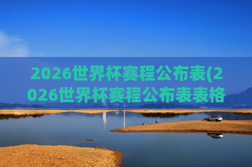 2026世界杯赛程公布表(2026世界杯赛程公布表表格)