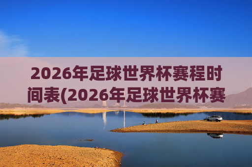 2026年足球世界杯赛程时间表(2026年足球世界杯赛程时间表格)2026年足球世界杯赛程时间表