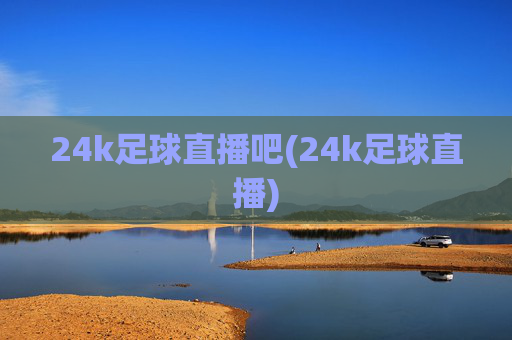 24k足球直播吧(24k足球直播)