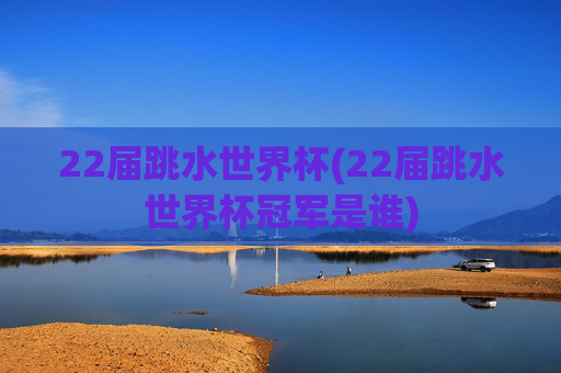 22届跳水世界杯(22届跳水世界杯冠军是谁)