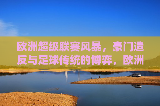 欧洲超级联赛风暴，豪门造反与足球传统的博弈，欧洲超级联赛风暴，豪门造反与足球传统的博弈