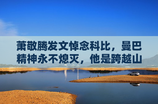 萧敬腾发文悼念科比，曼巴精神永不熄灭，他是跨越山海的光，萧敬腾悼念科比，曼巴精神永不熄灭，他是跨越山海的光