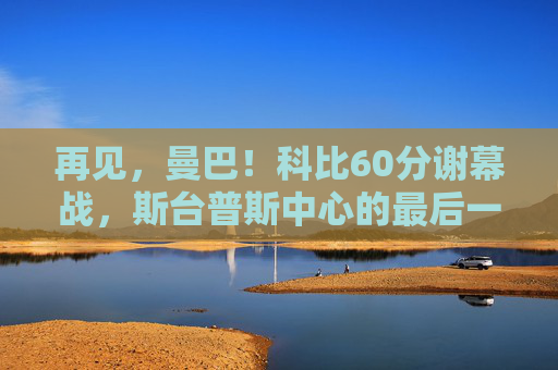 再见,曼巴!科比60分谢幕战,斯台普斯中心的最后一舞,再见,曼巴!科比60分谢幕,斯台普斯最后一舞