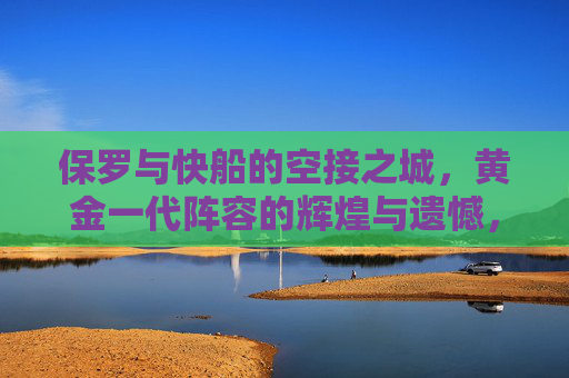 保罗与快船的空接之城,黄金一代阵容的辉煌与遗憾,保罗与快船,空接之城的黄金一代,辉煌与遗憾