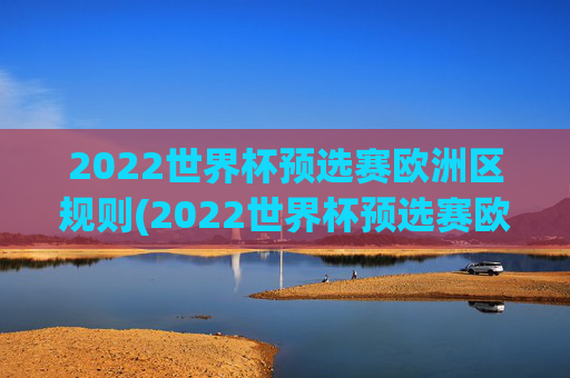 2022世界杯预选赛欧洲区规则(2022世界杯预选赛欧洲区规则是什么)