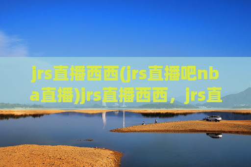 jrs直播西西(jrs直播吧nba直播)jrs直播西西，jrs直播吧NBA直播