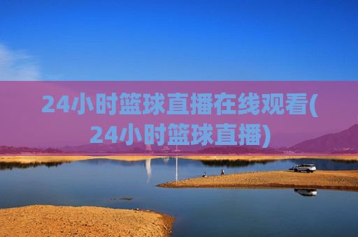 24小时篮球直播在线观看(24小时篮球直播)