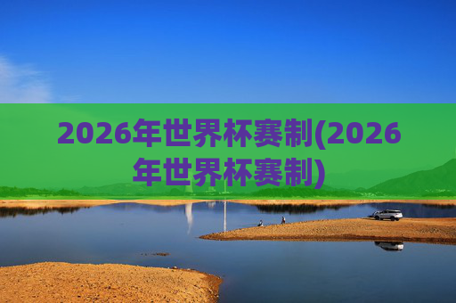 2026年世界杯赛制(2026年世界杯赛制)