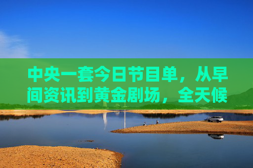 中央一套今日节目单,从早间资讯到黄金剧场,全天候精彩不容错过