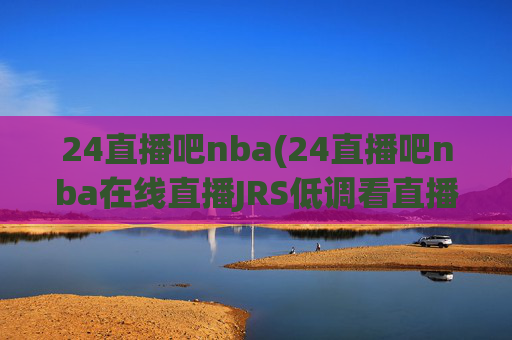 24直播吧nba(24直播吧nba在线直播JRS低调看直播)