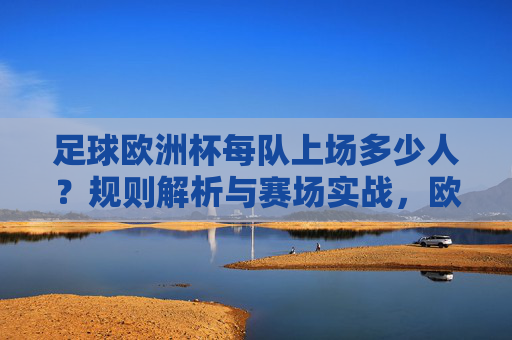 足球欧洲杯每队上场多少人？规则解析与赛场实战，欧洲杯每队上场人数，规则解析与赛场实战