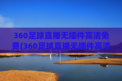 360足球直播无插件高清免费(360足球直播无插件高清免费观看)(1)