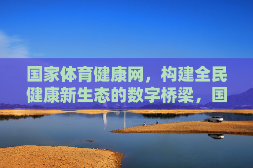 国家体育健康网,构建全民健康新生态的数字桥梁,国家体育健康网,全民健康新生态的数字桥梁