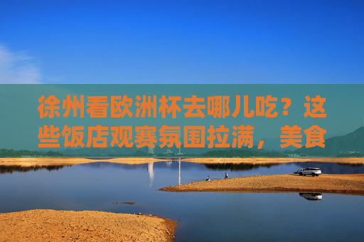 徐州看欧洲杯去哪儿吃？这些饭店观赛氛围拉满，美食与激情并存！徐州欧洲杯观赛饭店，氛围拉满，美食与激情碰撞！