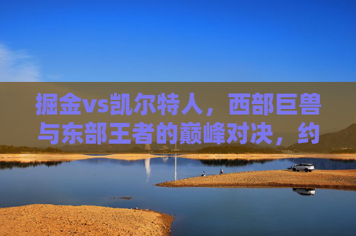 掘金vs凯尔特人,西部巨兽与东部王者的巅峰对决,约基奇双塔对飚塔图姆布朗,西部巨兽VS东部王者!掘金凯尔特人巅峰对决,约基奇双塔对飚塔图姆布朗