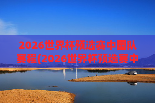 2026世界杯预选赛中国队赛程(2026世界杯预选赛中国队赛程和比分)