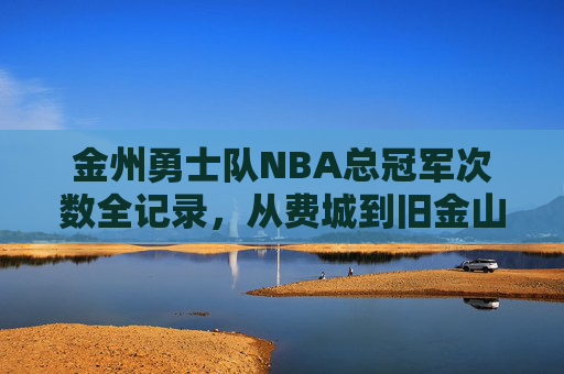 金州勇士队NBA总冠军次数全记录，从费城到旧金山的七冠传奇，金州勇士七冠传奇，从费城到旧金山的冠军全记录