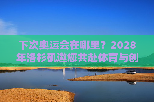 下次奥运会在哪里?2028年洛杉矶邀您共赴体育与创新的盛宴,2028洛杉矶奥运会,体育与创新的盛宴