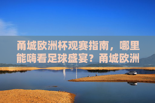 甬城欧洲杯观赛指南,哪里能嗨看足球盛宴?甬城欧洲杯观赛指南,哪里嗨看足球盛宴
