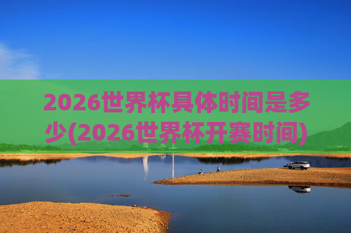 2026世界杯具体时间是多少(2026世界杯开赛时间)