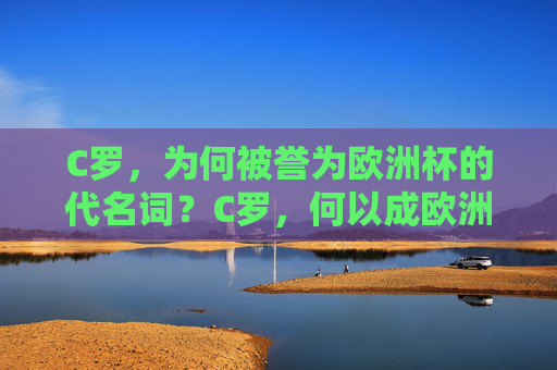 C罗，为何被誉为欧洲杯的代名词？C罗，何以成欧洲杯代名词？