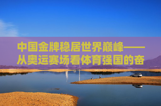 中国金牌稳居世界巅峰——从奥运赛场看体育强国的奋进之路，中国金牌闪耀世界，体育强国的奋进之路