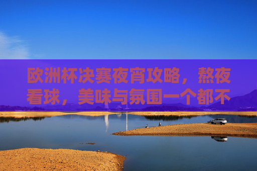 欧洲杯决赛夜宵攻略,熬夜看球,美味与氛围一个都不能少!欧洲杯决赛夜宵,熬夜看球的味蕾与氛围双重奏