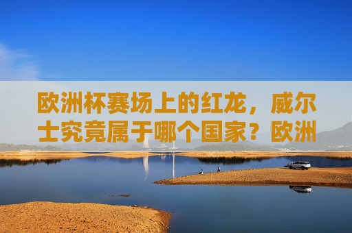 欧洲杯赛场上的红龙，威尔士究竟属于哪个国家？欧洲杯红龙威尔士究竟属于哪个国家？