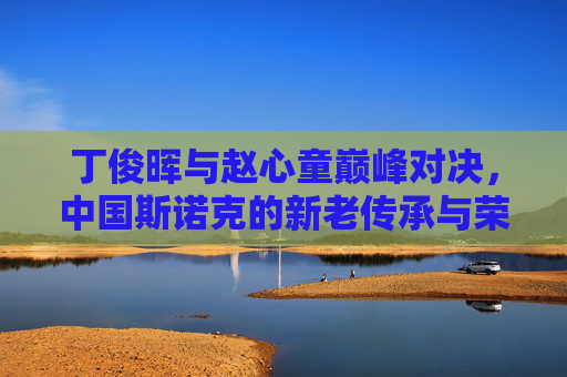 丁俊晖与赵心童巅峰对决,中国斯诺克的新老传承与荣耀之战,丁俊晖赵心童巅峰对决,中国斯诺克新老传承荣耀之战
