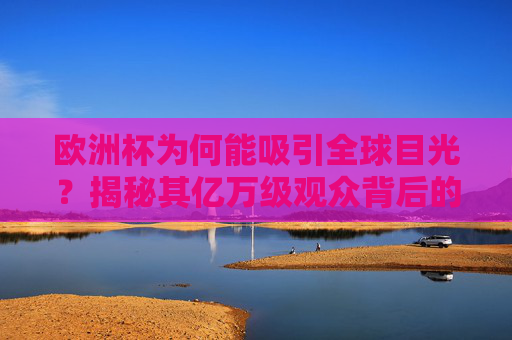 欧洲杯为何能吸引全球目光?揭秘其亿万级观众背后的密码,欧洲杯全球目光密码,亿万级观众的吸引力