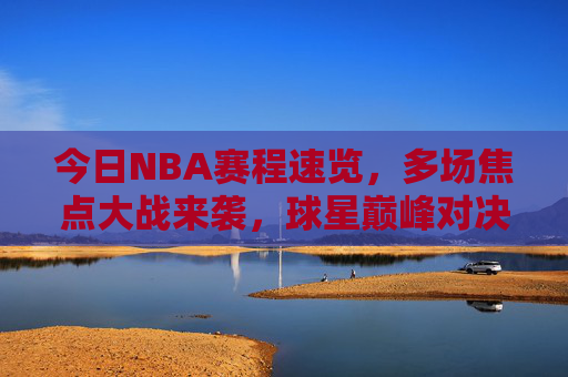 今日NBA赛程速览，多场焦点大战来袭，球星巅峰对决不容错过，今日NBA赛程，焦点大战来袭，球星巅峰对决不容错过