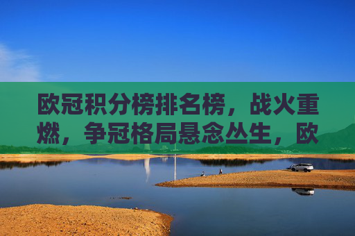欧冠积分榜排名榜，战火重燃，争冠格局悬念丛生，欧冠战火重燃，争冠悬念丛生