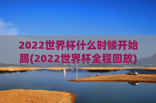 2022世界杯什么时候开始踢(2022世界杯全程回放)