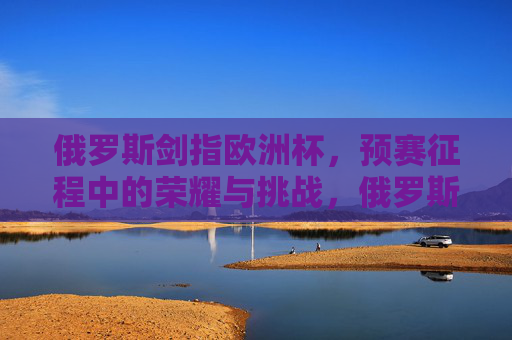 俄罗斯剑指欧洲杯，预赛征程中的荣耀与挑战，俄罗斯剑指欧洲杯，预赛征程的荣耀与挑战