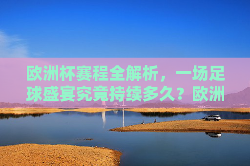 欧洲杯赛程全解析,一场足球盛宴究竟持续多久?欧洲杯赛程全解析,足球盛宴将持续多久?