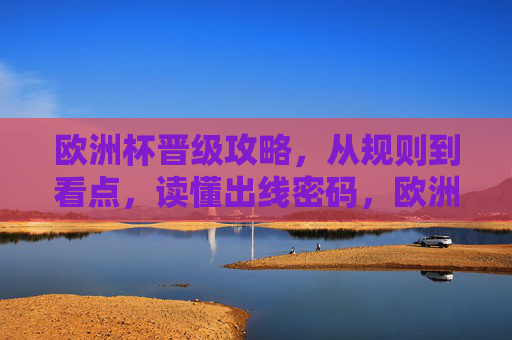 欧洲杯晋级攻略,从规则到看点,读懂出线密码,欧洲杯晋级攻略,规则与看点,解锁出线密码